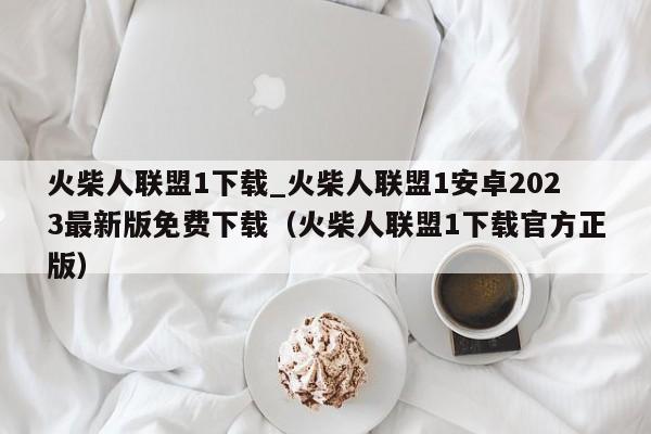 火柴人联盟1下载_火柴人联盟1安卓2023最新版免费下载（火柴人联盟1下载官方正版）