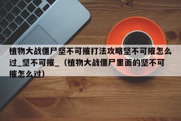 植物大战僵尸坚不可摧打法攻略坚不可摧怎么过_坚不可摧_（植物大战僵尸里面的坚不可摧怎么过）