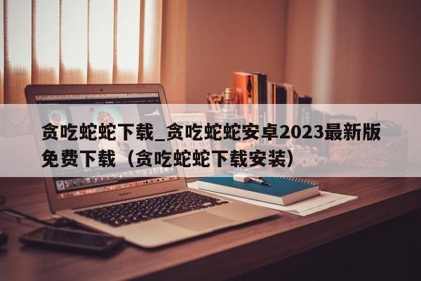 贪吃蛇蛇下载_贪吃蛇蛇安卓2023最新版免费下载（贪吃蛇蛇下载安装）