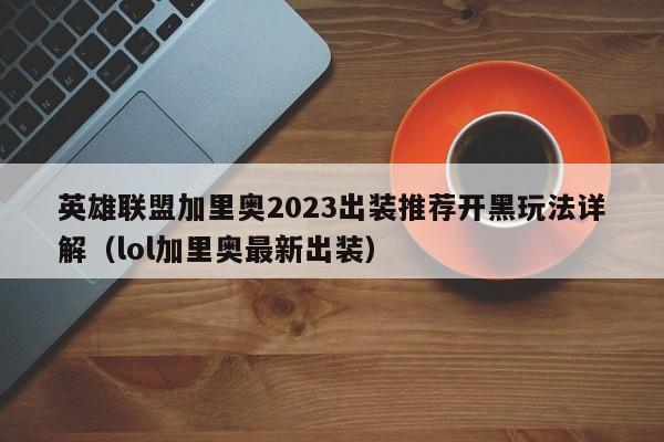 英雄联盟加里奥2023出装推荐开黑玩法详解（lol加里奥最新出装）