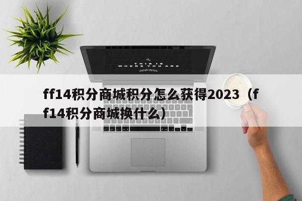 ff14积分商城积分怎么获得2023（ff14积分商城换什么）