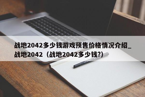 战地2042多少钱游戏预售价格情况介绍_战地2042（战地2042多少钱?）