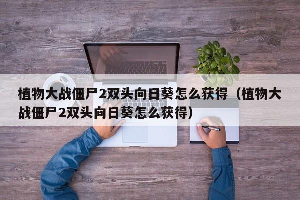 植物大战僵尸2双头向日葵怎么获得（植物大战僵尸2双头向日葵怎么获得）