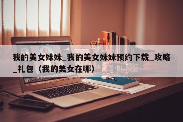 我的美女妹妹_我的美女妹妹预约下载_攻略_礼包（我的美女在哪）