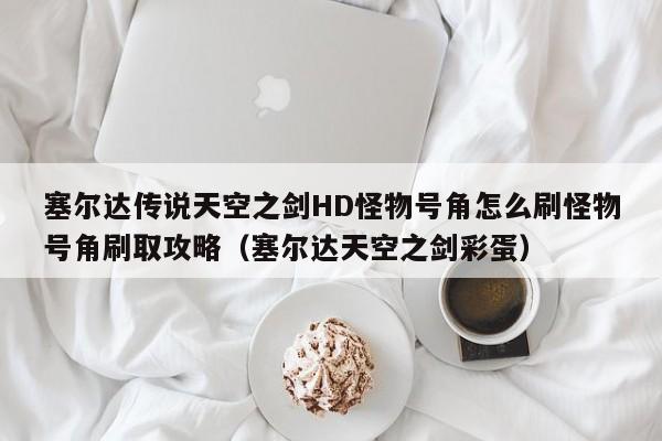 塞尔达传说天空之剑HD怪物号角怎么刷怪物号角刷取攻略（塞尔达天空之剑彩蛋）
