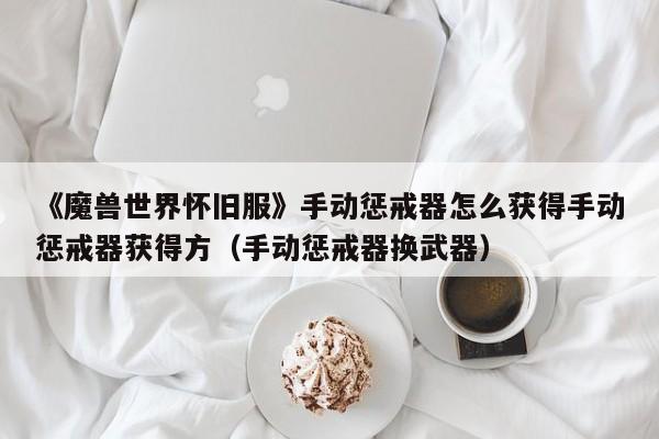 《魔兽世界怀旧服》手动惩戒器怎么获得手动惩戒器获得方（手动惩戒器换武器）