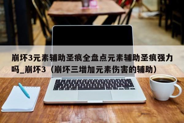 崩坏3元素辅助圣痕全盘点元素辅助圣痕强力吗_崩坏3（崩坏三增加元素伤害的辅助）