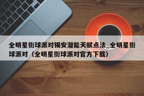 全明星街球派对锡安潜能天赋点法_全明星街球派对（全明星街球派对官方下载）