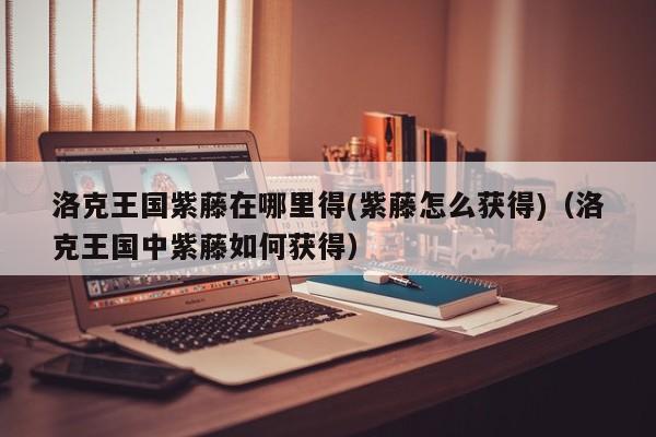洛克王国紫藤在哪里得(紫藤怎么获得)（洛克王国中紫藤如何获得）