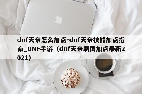 dnf天帝怎么加点-dnf天帝技能加点指南_DNF手游（dnf天帝刷图加点最新2021）