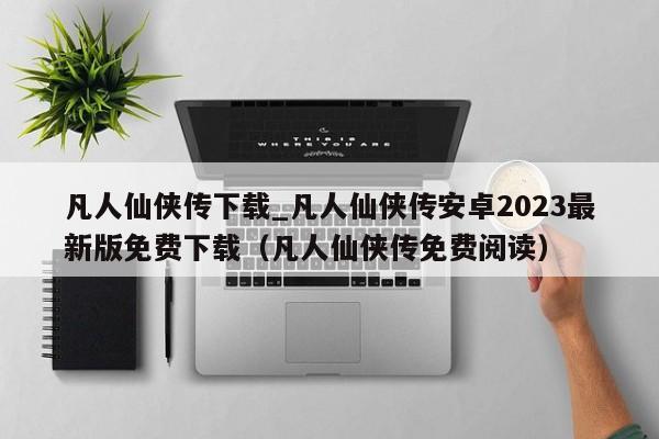 凡人仙侠传下载_凡人仙侠传安卓2023最新版免费下载（凡人仙侠传免费阅读）