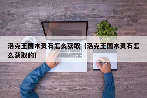 洛克王国木灵石怎么获取（洛克王国木灵石怎么获取的）