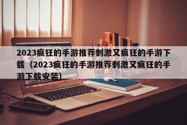 2023疯狂的手游推荐刺激又疯狂的手游下载（2023疯狂的手游推荐刺激又疯狂的手游下载安装）