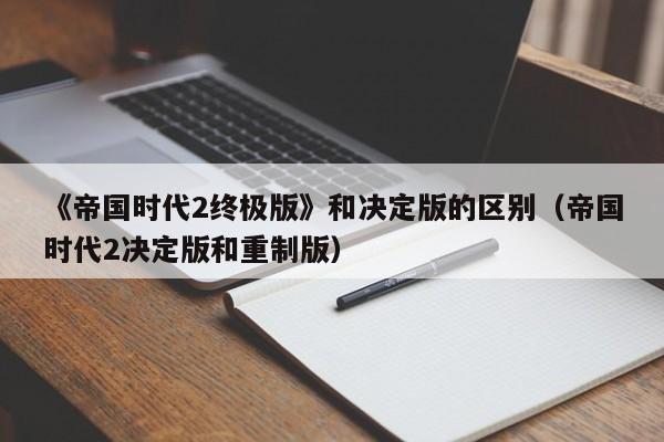 《帝国时代2终极版》和决定版的区别（帝国时代2决定版和重制版）