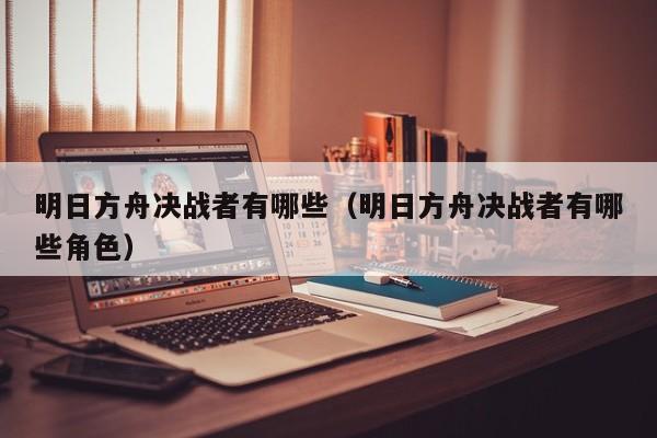 明日方舟决战者有哪些（明日方舟决战者有哪些角色）