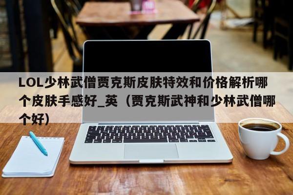 LOL少林武僧贾克斯皮肤特效和价格解析哪个皮肤手感好_英（贾克斯武神和少林武僧哪个好）