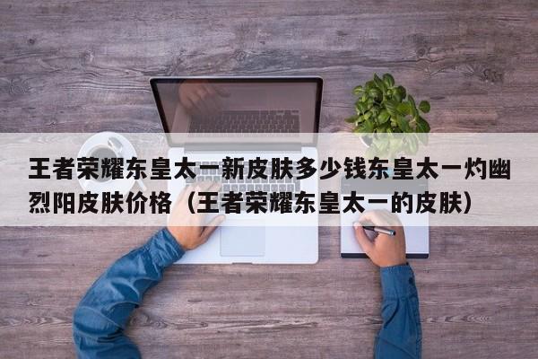 王者荣耀东皇太一新皮肤多少钱东皇太一灼幽烈阳皮肤价格（王者荣耀东皇太一的皮肤）