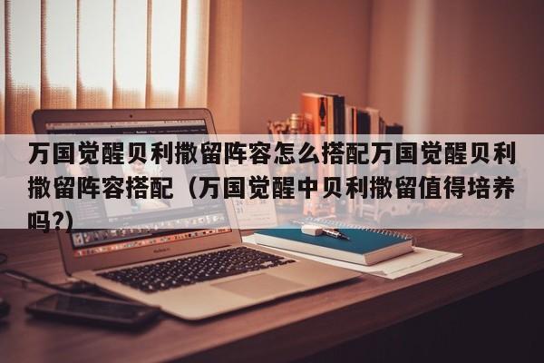 万国觉醒贝利撒留阵容怎么搭配万国觉醒贝利撒留阵容搭配（万国觉醒中贝利撒留值得培养吗?）