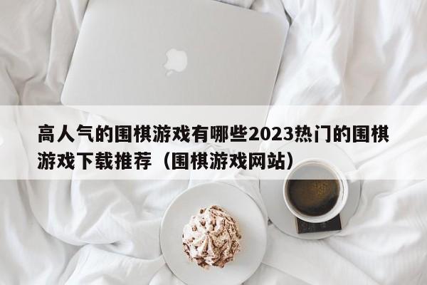 高人气的围棋游戏有哪些2023热门的围棋游戏下载推荐（围棋游戏网站）