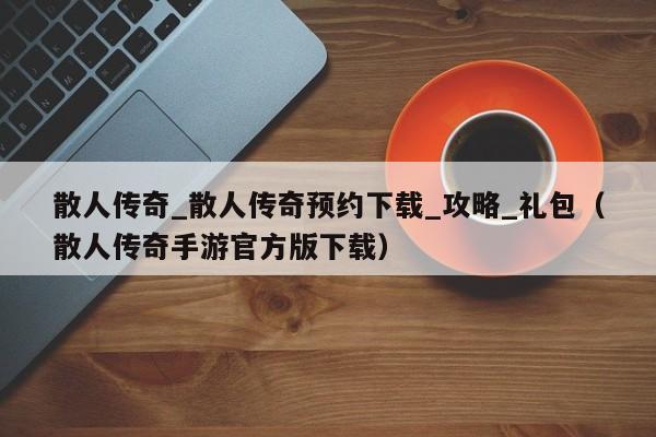 散人传奇_散人传奇预约下载_攻略_礼包（散人传奇手游官方版下载）
