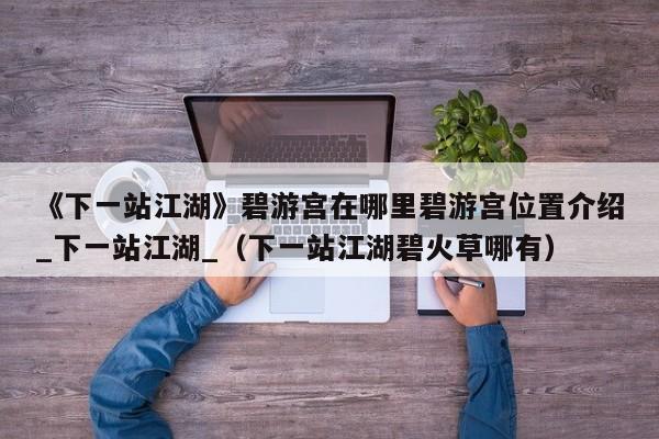 《下一站江湖》碧游宫在哪里碧游宫位置介绍_下一站江湖_（下一站江湖碧火草哪有）