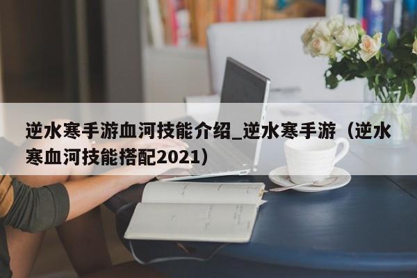 逆水寒手游血河技能介绍_逆水寒手游（逆水寒血河技能搭配2021）