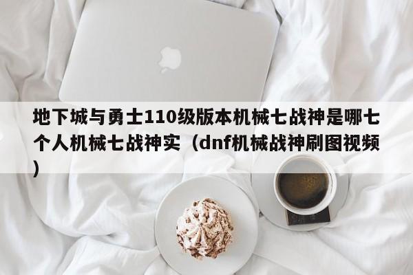地下城与勇士110级版本机械七战神是哪七个人机械七战神实（dnf机械战神刷图视频）