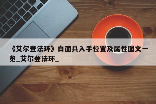 《艾尔登法环》白面具入手位置及属性图文一览_艾尔登法环_