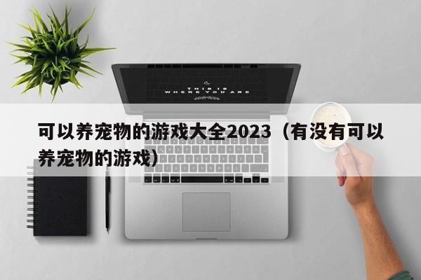 可以养宠物的游戏大全2023（有没有可以养宠物的游戏）