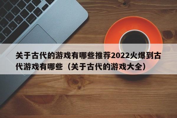 关于古代的游戏有哪些推荐2022火爆到古代游戏有哪些（关于古代的游戏大全）