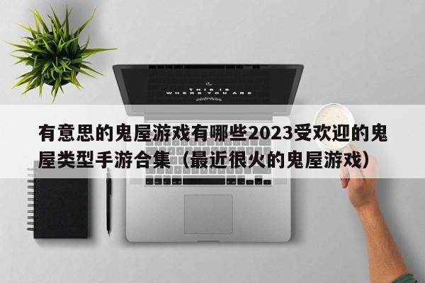 有意思的鬼屋游戏有哪些2023受欢迎的鬼屋类型手游合集（最近很火的鬼屋游戏）