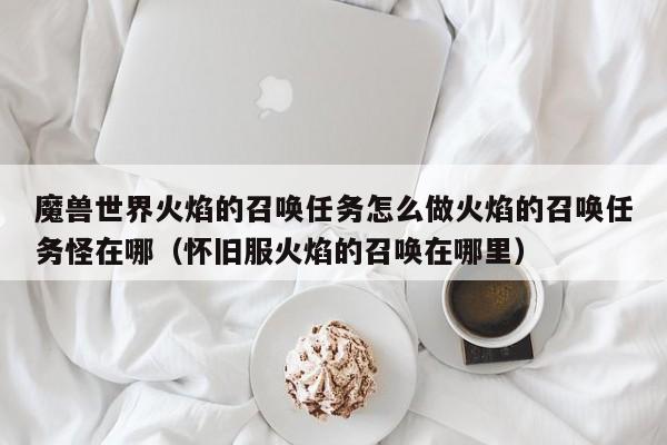 魔兽世界火焰的召唤任务怎么做火焰的召唤任务怪在哪（怀旧服火焰的召唤在哪里）