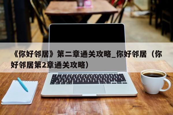 《你好邻居》第二章通关攻略_你好邻居（你好邻居第2章通关攻略）