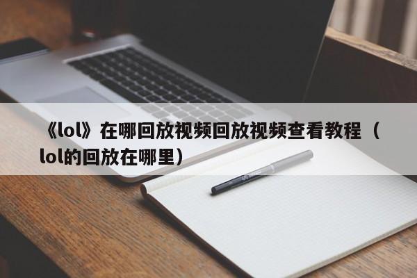《lol》在哪回放视频回放视频查看教程（lol的回放在哪里）