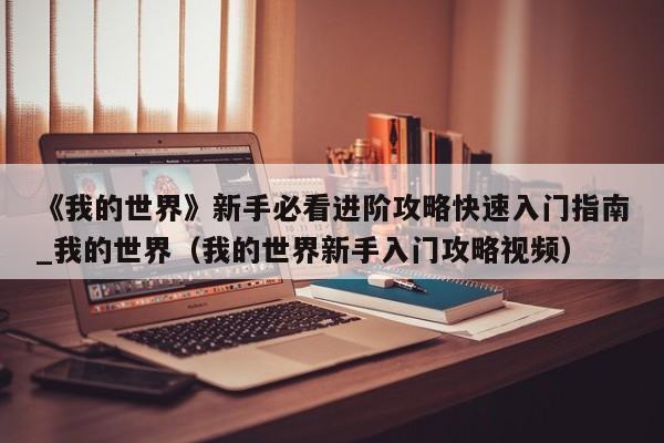 《我的世界》新手必看进阶攻略快速入门指南_我的世界（我的世界新手入门攻略视频）
