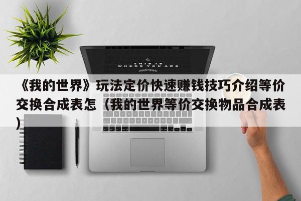 《我的世界》玩法定价快速赚钱技巧介绍等价交换合成表怎（我的世界等价交换物品合成表）