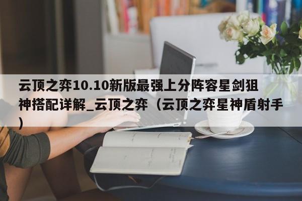 云顶之弈10.10新版最强上分阵容星剑狙神搭配详解_云顶之弈（云顶之弈星神盾射手）