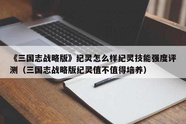《三国志战略版》纪灵怎么样纪灵技能强度评测（三国志战略版纪灵值不值得培养）