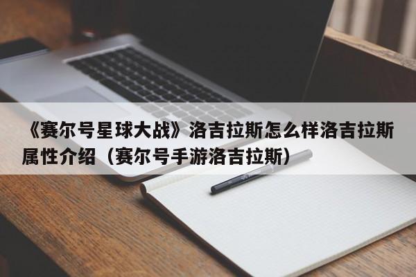 《赛尔号星球大战》洛吉拉斯怎么样洛吉拉斯属性介绍（赛尔号手游洛吉拉斯）