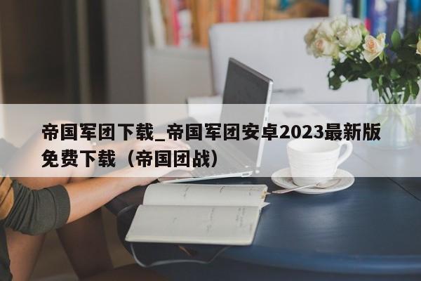 帝国军团下载_帝国军团安卓2023最新版免费下载（帝国团战）