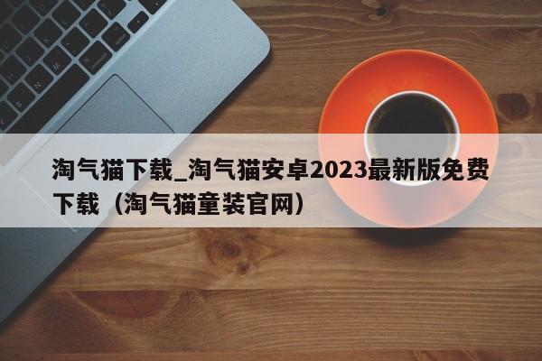 淘气猫下载_淘气猫安卓2023最新版免费下载（淘气猫童装官网）