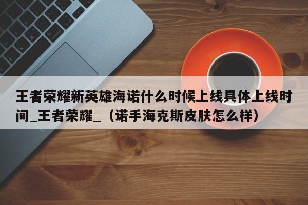 王者荣耀新英雄海诺什么时候上线具体上线时间_王者荣耀_（诺手海克斯皮肤怎么样）