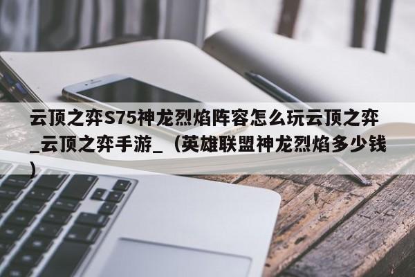 云顶之弈S75神龙烈焰阵容怎么玩云顶之弈_云顶之弈手游_（英雄联盟神龙烈焰多少钱）