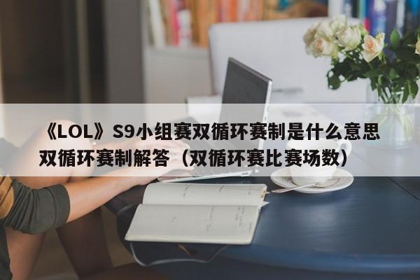 《LOL》S9小组赛双循环赛制是什么意思双循环赛制解答（双循环赛比赛场数）