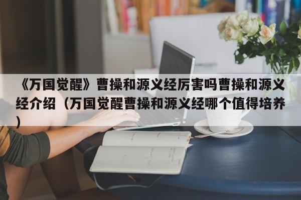 《万国觉醒》曹操和源义经厉害吗曹操和源义经介绍（万国觉醒曹操和源义经哪个值得培养）