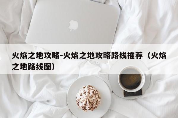 火焰之地攻略-火焰之地攻略路线推荐（火焰之地路线图）