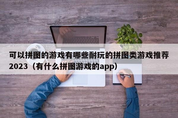 可以拼图的游戏有哪些耐玩的拼图类游戏推荐2023（有什么拼图游戏的app）