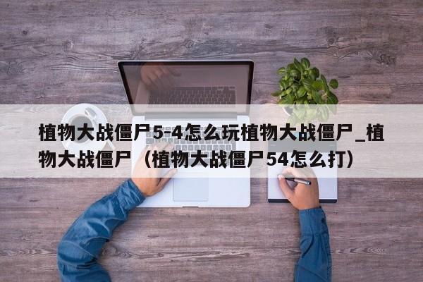 植物大战僵尸5-4怎么玩植物大战僵尸_植物大战僵尸（植物大战僵尸54怎么打）