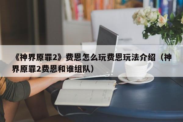 《神界原罪2》费恩怎么玩费恩玩法介绍（神界原罪2费恩和谁组队）