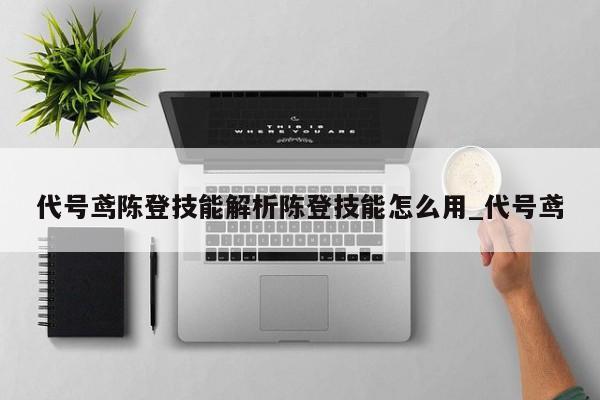 代号鸢陈登技能解析陈登技能怎么用_代号鸢